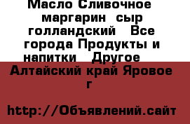 Масло Сливочное ,маргарин ,сыр голландский - Все города Продукты и напитки » Другое   . Алтайский край,Яровое г.